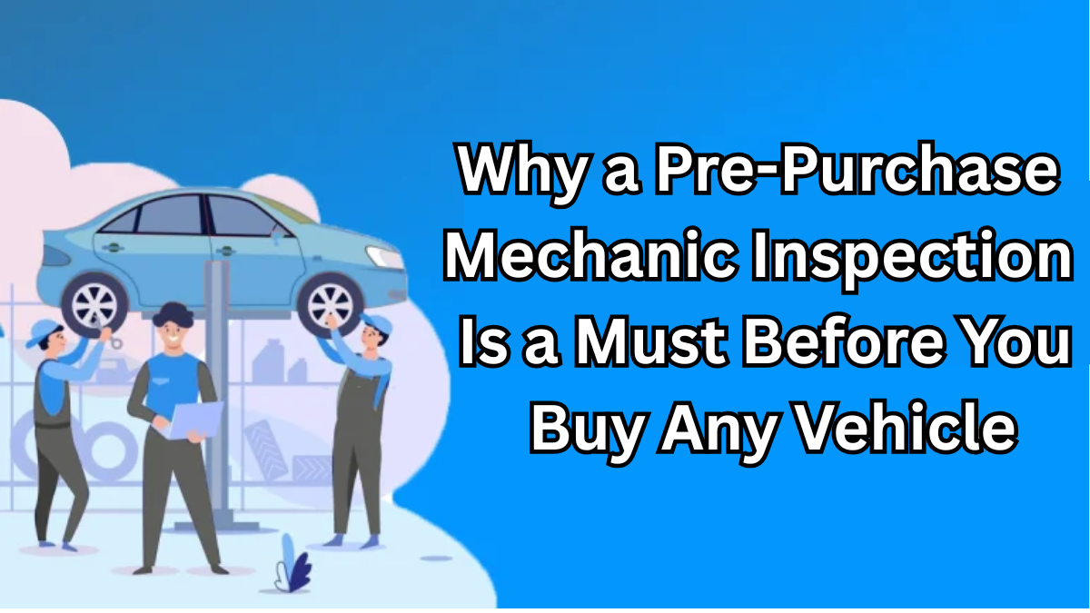 Why a Pre-Purchase Mechanic Inspection Is a Must Before You Buy Any Vehicle