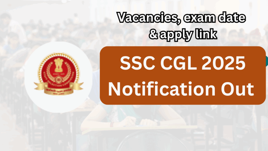 SSC CGL 2025 Notification Out – Vacancies, Exam Date & Apply Link